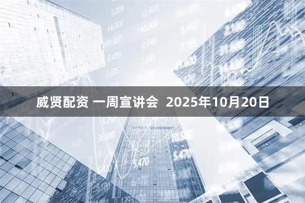 威贤配资 一周宣讲会  2025年10月20日