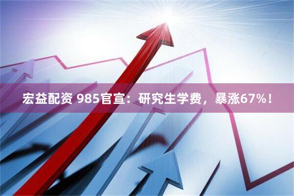 宏益配资 985官宣：研究生学费，暴涨67%！