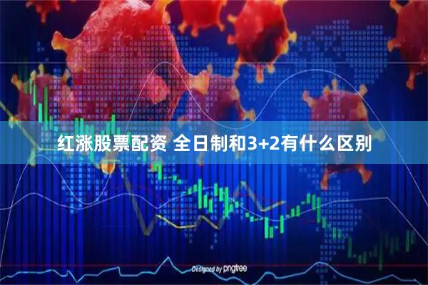 红涨股票配资 全日制和3+2有什么区别
