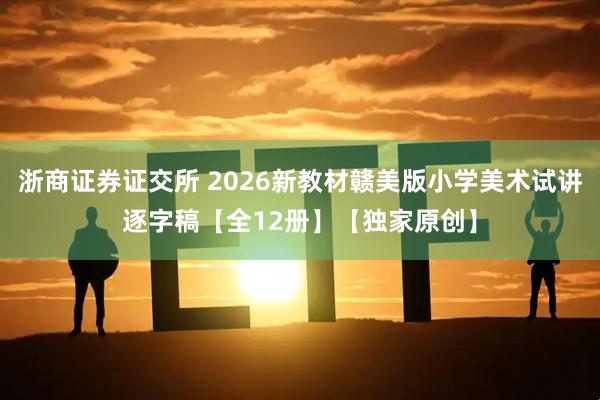 浙商证券证交所 2026新教材赣美版小学美术试讲逐字稿【全12册】【独家原创】