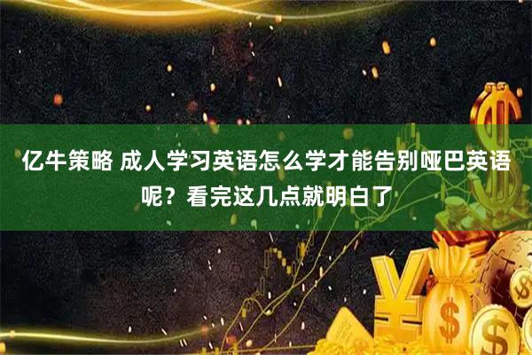 亿牛策略 成人学习英语怎么学才能告别哑巴英语呢？看完这几点就明白了