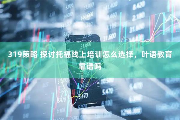 319策略 探讨托福线上培训怎么选择，叶语教育靠谱吗