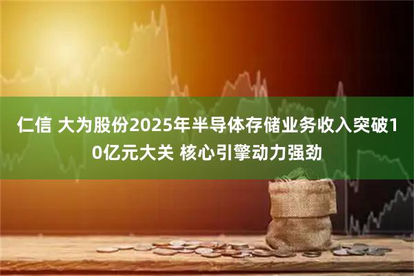 仁信 大为股份2025年半导体存储业务收入突破10亿元大关 核心引擎动力强劲