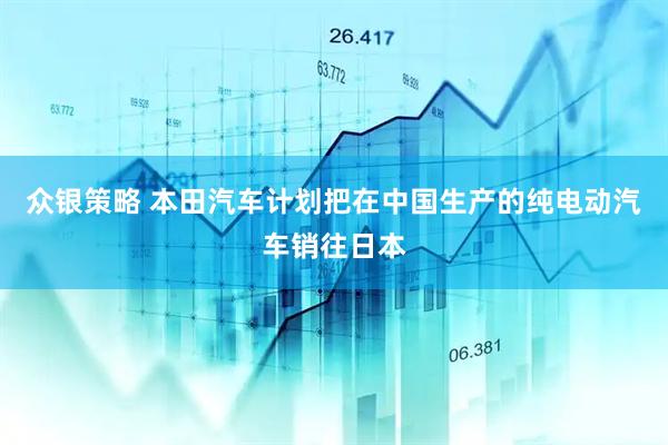 众银策略 本田汽车计划把在中国生产的纯电动汽车销往日本