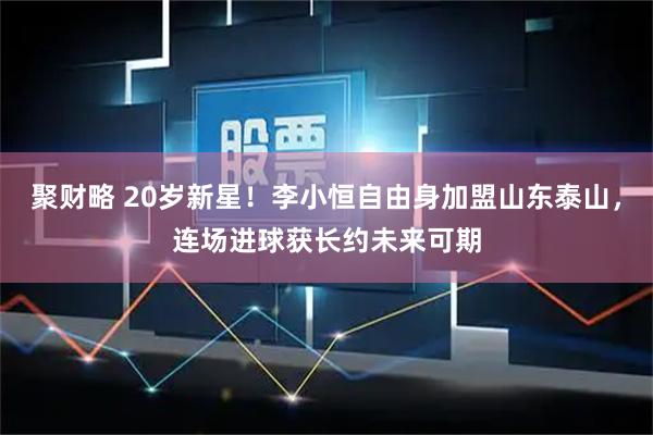 聚财略 20岁新星！李小恒自由身加盟山东泰山，连场进球获长约未来可期