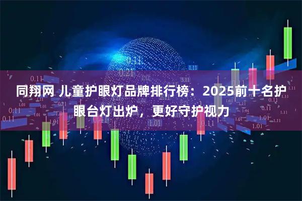 同翔网 儿童护眼灯品牌排行榜：2025前十名护眼台灯出炉，更好守护视力