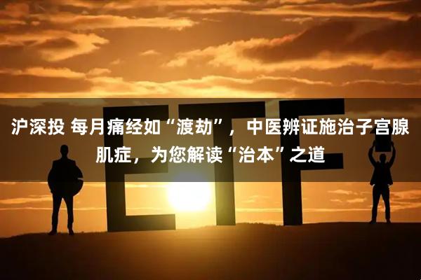 沪深投 每月痛经如“渡劫”，中医辨证施治子宫腺肌症，为您解读“治本”之道