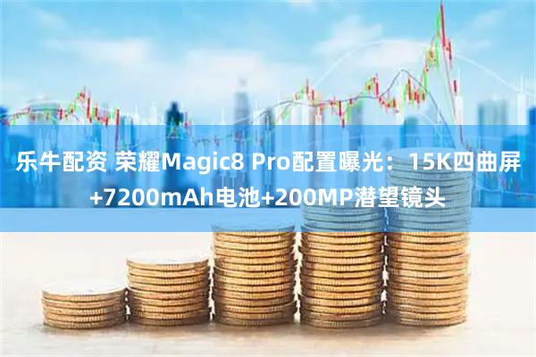 乐牛配资 荣耀Magic8 Pro配置曝光：15K四曲屏+7200mAh电池+200MP潜望镜头