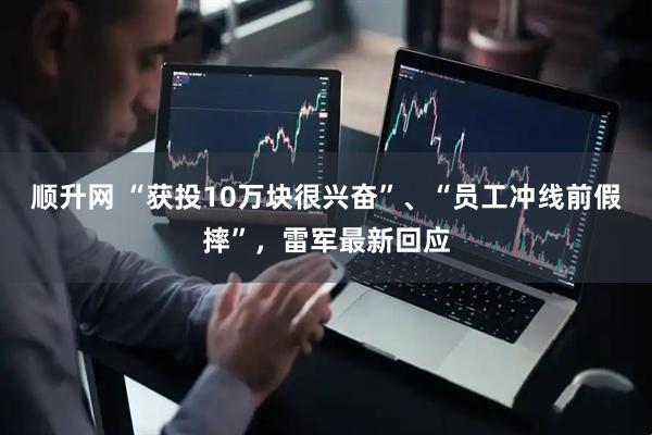 顺升网 “获投10万块很兴奋”、“员工冲线前假摔”，雷军最新回应