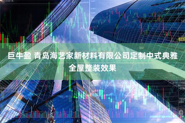 巨牛盈 青岛海艺家新材料有限公司定制中式典雅全屋整装效果