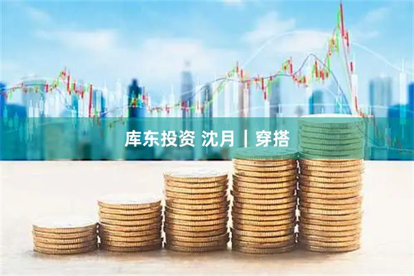 库东投资 沈月｜穿搭