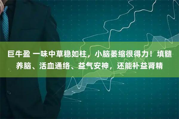 巨牛盈 一味中草稳如柱，小脑萎缩很得力！填髓养脑、活血通络、益气安神，还能补益肾精