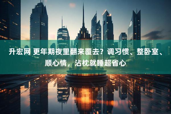 升宏网 更年期夜里翻来覆去？调习惯、整卧室、顺心情，沾枕就睡超省心
