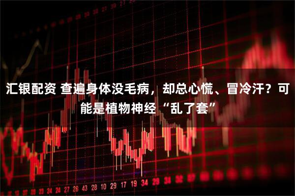 汇银配资 查遍身体没毛病，却总心慌、冒冷汗？可能是植物神经 “乱了套”