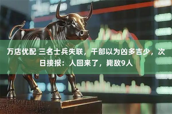 万店优配 三名士兵失联，干部以为凶多吉少，次日接报：人回来了，毙敌9人