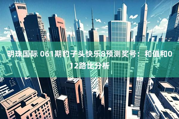 明珠国际 061期豹子头快乐8预测奖号：和值和012路比分析