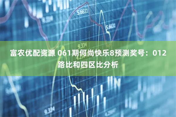 富农优配资源 061期何尚快乐8预测奖号：012路比和四区比分析
