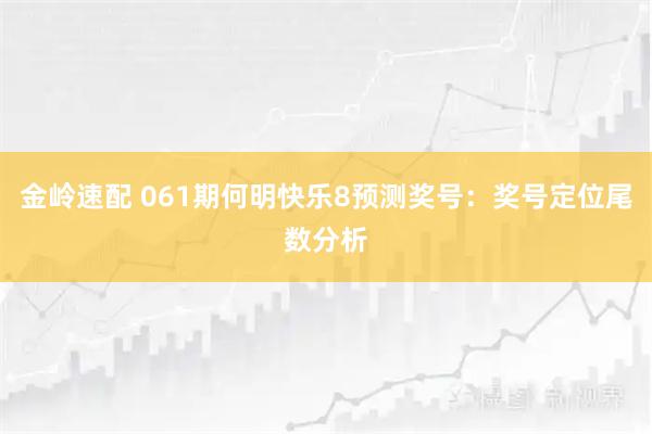 金岭速配 061期何明快乐8预测奖号：奖号定位尾数分析