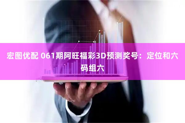 宏图优配 061期阿旺福彩3D预测奖号：定位和六码组六
