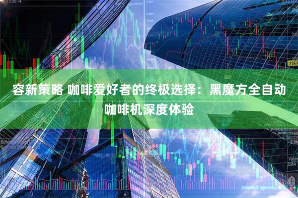 容新策略 咖啡爱好者的终极选择：黑魔方全自动咖啡机深度体验