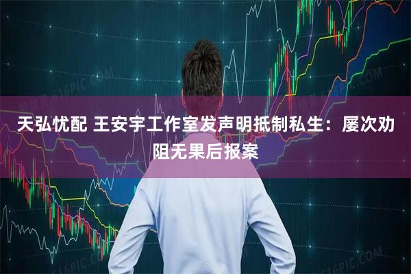 天弘忧配 王安宇工作室发声明抵制私生：屡次劝阻无果后报案