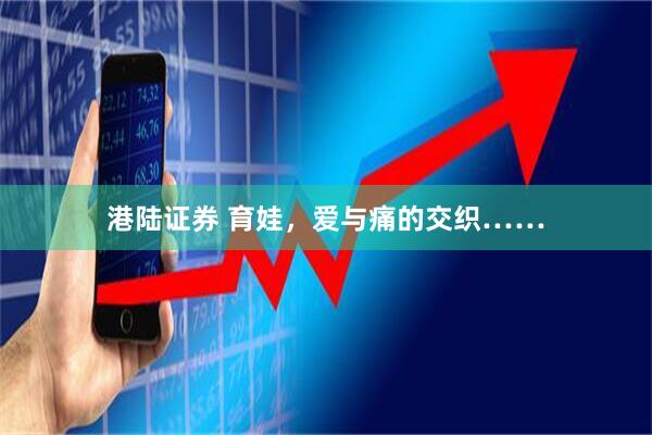 港陆证券 育娃，爱与痛的交织……