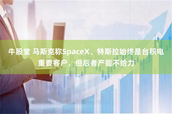 牛股堂 马斯克称SpaceX、特斯拉始终是台积电重要客户，但后者产能不给力