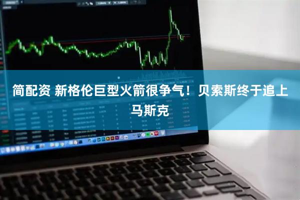 简配资 新格伦巨型火箭很争气！贝索斯终于追上马斯克