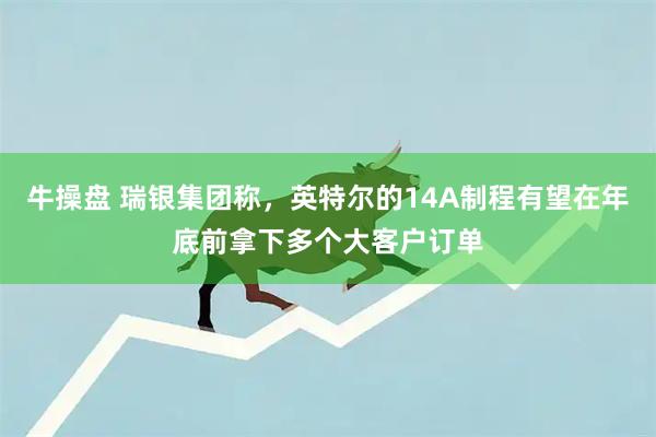 牛操盘 瑞银集团称，英特尔的14A制程有望在年底前拿下多个大客户订单