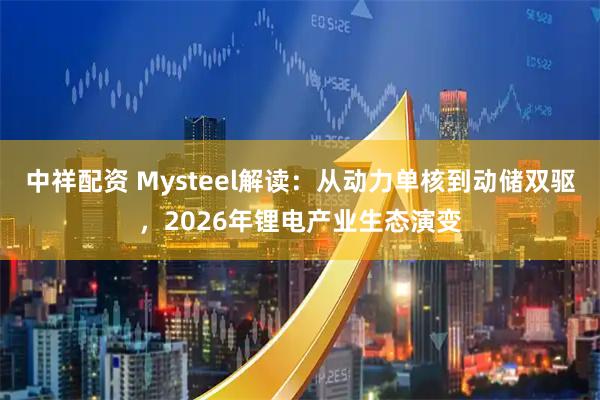 中祥配资 Mysteel解读：从动力单核到动储双驱，2026年锂电产业生态演变