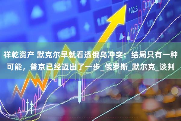 祥乾资产 默克尔早就看透俄乌冲突：结局只有一种可能，普京已经迈出了一步_俄罗斯_默尔克_谈判