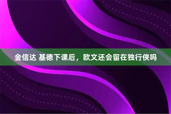 金信达 基德下课后，欧文还会留在独行侠吗