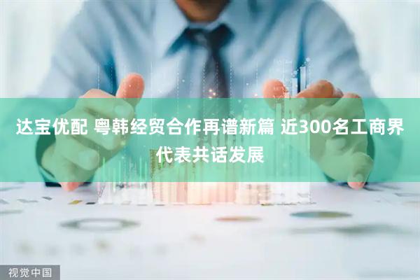 达宝优配 粤韩经贸合作再谱新篇 近300名工商界代表共话发展