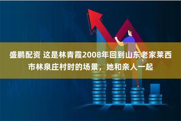 盛鹏配资 这是林青霞2008年回到山东老家莱西市林泉庄村时的场景，她和亲人一起