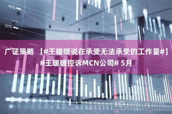 广证策略 【#王暖暖说在承受无法承受的工作量#】#王暖暖控诉MCN公司# 5月