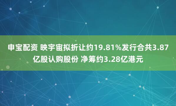 申宝配资 映宇宙拟折让约19.81%发行合共3.87亿股认购股份 净筹约3.28亿港元